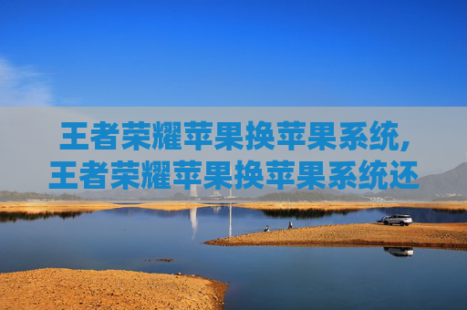 王者荣耀苹果换苹果系统,王者荣耀苹果换苹果系统还能玩吗