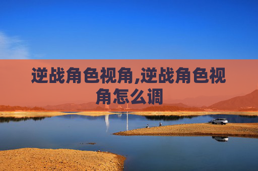 逆战角色视角,逆战角色视角怎么调