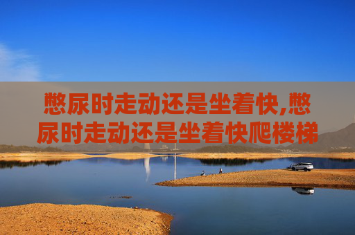 憋尿时走动还是坐着快,憋尿时走动还是坐着快爬楼梯好