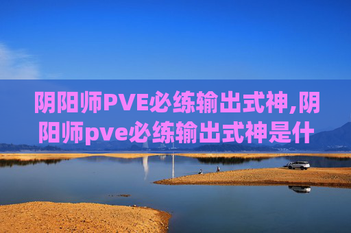 阴阳师PVE必练输出式神,阴阳师pve必练输出式神是什么
