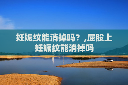 妊娠纹能消掉吗？,屁股上妊娠纹能消掉吗