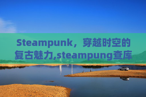Steampunk，穿越时空的复古魅力,steampung查库存