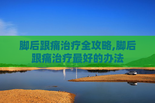 脚后跟痛治疗全攻略,脚后跟痛治疗最好的办法