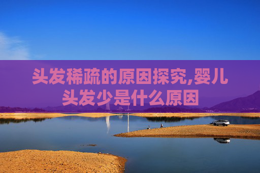 头发稀疏的原因探究,婴儿头发少是什么原因