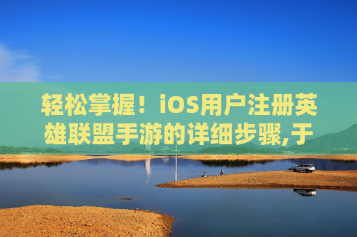 轻松掌握！iOS用户注册英雄联盟手游的详细步骤,于国泳主任医师简介