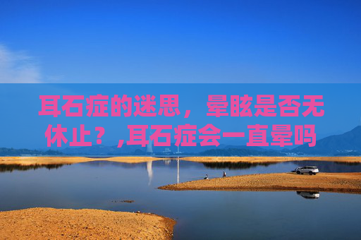 耳石症的迷思，晕眩是否无休止？,耳石症会一直晕吗?
