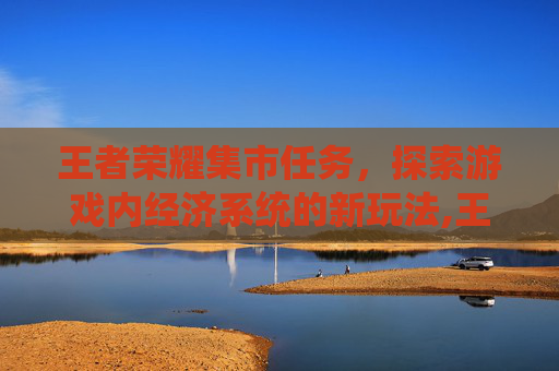 王者荣耀集市任务，探索游戏内经济系统的新玩法,王者荣耀集市任务在哪里看