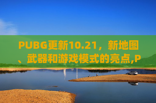 PUBG更新10.21，新地图、武器和游戏模式的亮点,Pubg更新到几点