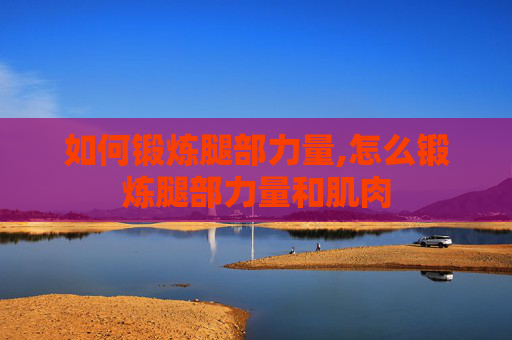 如何锻炼腿部力量,怎么锻炼腿部力量和肌肉