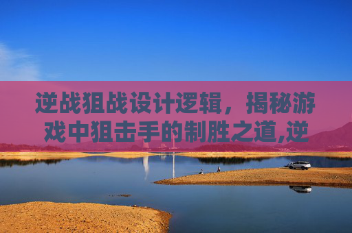 逆战狙战设计逻辑，揭秘游戏中狙击手的制胜之道,逆战狙击枪一览表