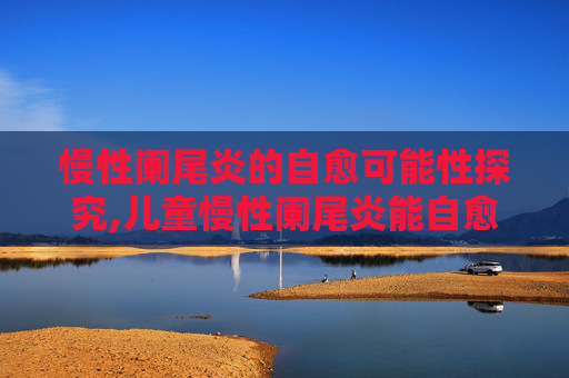 慢性阑尾炎的自愈可能性探究,儿童慢性阑尾炎能自愈吗