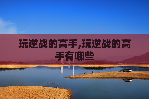 玩逆战的高手,玩逆战的高手有哪些
