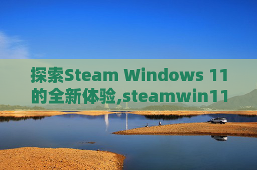 探索Steam Windows 11的全新体验,steamwin11三国群英传3打不开