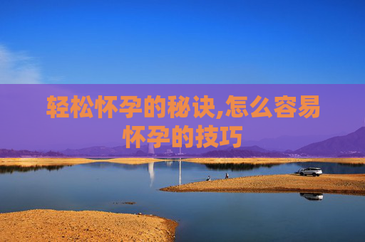 轻松怀孕的秘诀,怎么容易怀孕的技巧