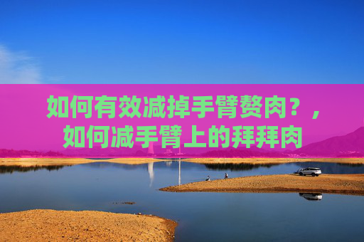 如何有效减掉手臂赘肉？,如何减手臂上的拜拜肉