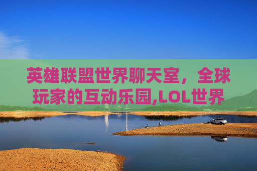英雄联盟世界聊天室，全球玩家的互动乐园,LOL世界聊天在哪