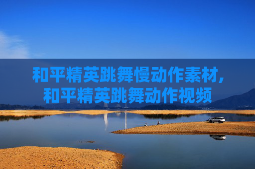 和平精英跳舞慢动作素材,和平精英跳舞动作视频