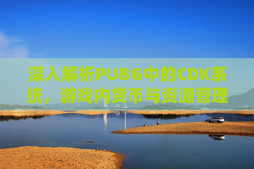深入解析PUBG中的CDK系统，游戏内货币与资源管理的关键,PUBG卖的CDK哪来的