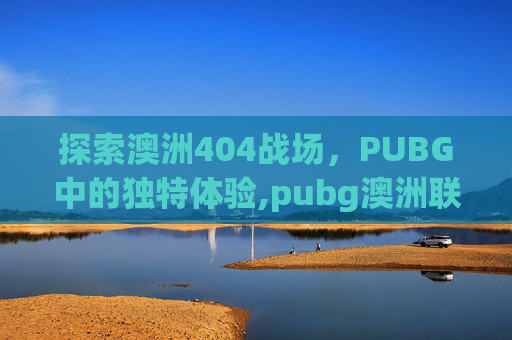 探索澳洲404战场，PUBG中的独特体验,pubg澳洲联赛冠军miku