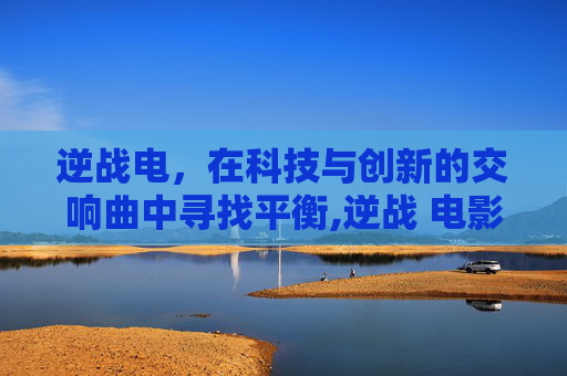 逆战电，在科技与创新的交响曲中寻找平衡,逆战 电影粤语版