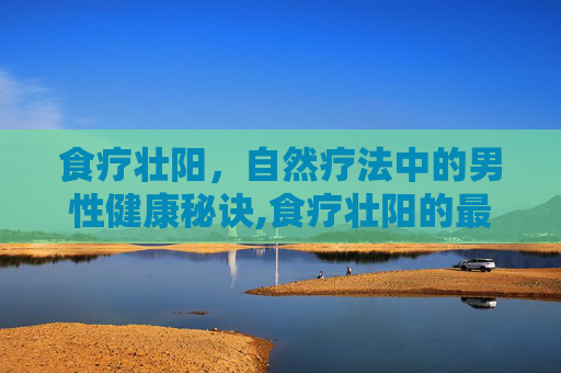 食疗壮阳，自然疗法中的男性健康秘诀,食疗壮阳的最佳方法