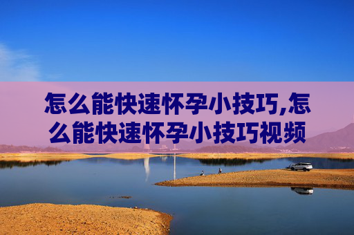 怎么能快速怀孕小技巧,怎么能快速怀孕小技巧视频