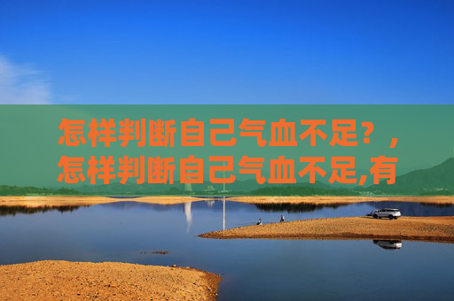 怎样判断自己气血不足？,怎样判断自己气血不足,有哪些具体症状,该怎么调理?