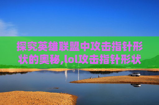 探究英雄联盟中攻击指针形状的奥秘,lol攻击指针形状不一样