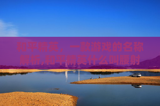 和平精英，一款游戏的名称解析,和平精英什么叫腰射