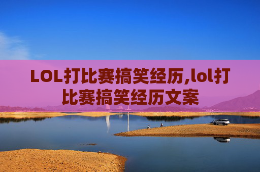 LOL打比赛搞笑经历,lol打比赛搞笑经历文案