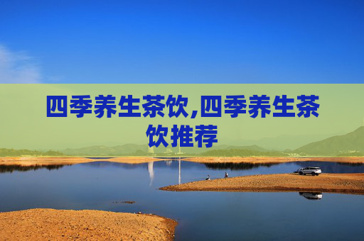 四季养生茶饮,四季养生茶饮推荐