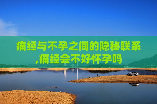 痛经与不孕之间的隐秘联系,痛经会不好怀孕吗