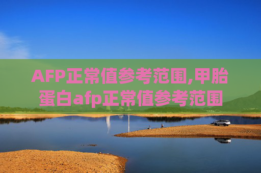 AFP正常值参考范围,甲胎蛋白afp正常值参考范围