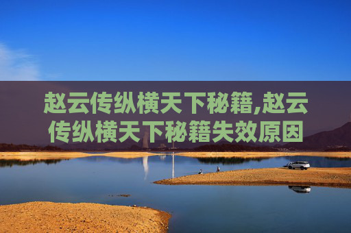 赵云传纵横天下秘籍,赵云传纵横天下秘籍失效原因