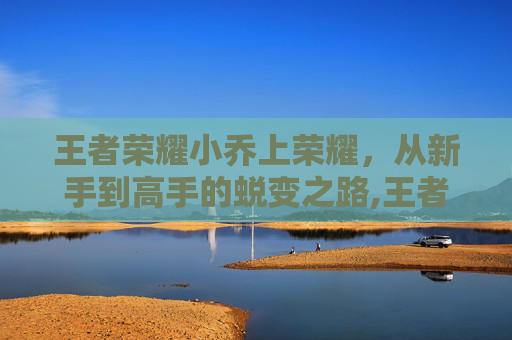 王者荣耀小乔上荣耀，从新手到高手的蜕变之路,王者荣耀小乔荣耀典藏