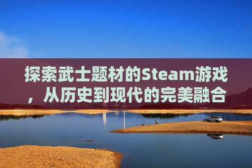 探索武士题材的Steam游戏，从历史到现代的完美融合,武士游戏端游