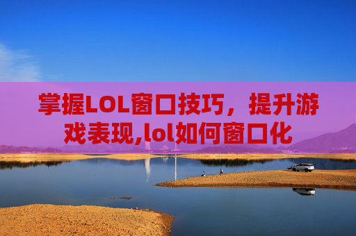 掌握LOL窗口技巧，提升游戏表现,lol如何窗口化