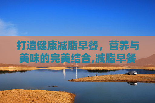 打造健康减脂早餐，营养与美味的完美结合,减脂早餐食谱大全