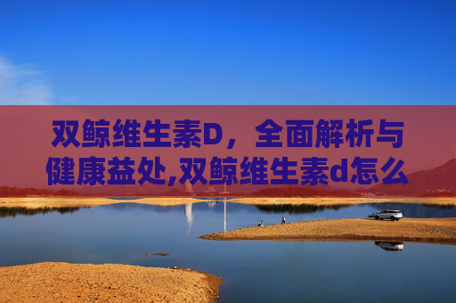 双鲸维生素D，全面解析与健康益处,双鲸维生素d怎么样