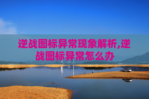 逆战图标异常现象解析,逆战图标异常怎么办