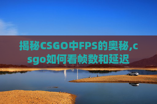 揭秘CSGO中FPS的奥秘,csgo如何看帧数和延迟