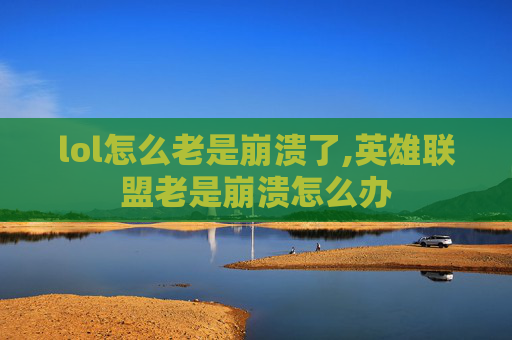 lol怎么老是崩溃了,英雄联盟老是崩溃怎么办