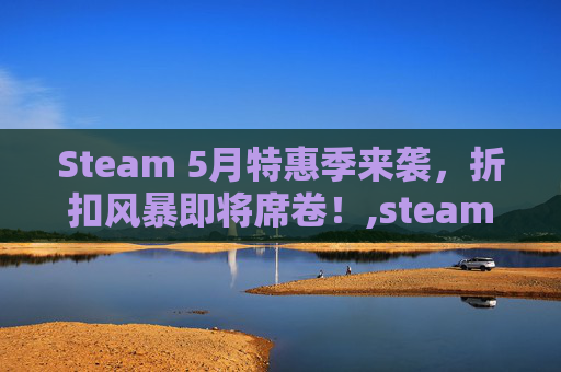 Steam 5月特惠季来袭，折扣风暴即将席卷！,steam五月份有促销活动吗
