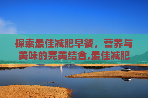 探索最佳减肥早餐，营养与美味的完美结合,最佳减肥早餐食谱