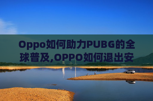 Oppo如何助力PUBG的全球普及,OPPO如何退出安全模式