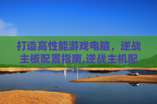 打造高性能游戏电脑，逆战主板配置指南,逆战主机配置