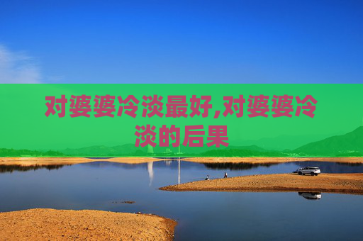 对婆婆冷淡最好,对婆婆冷淡的后果