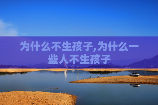 为什么不生孩子,为什么一些人不生孩子