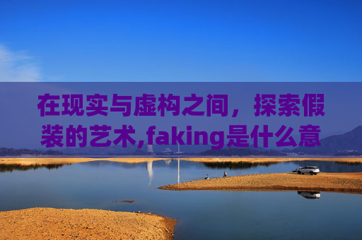 在现实与虚构之间，探索假装的艺术,faking是什么意思