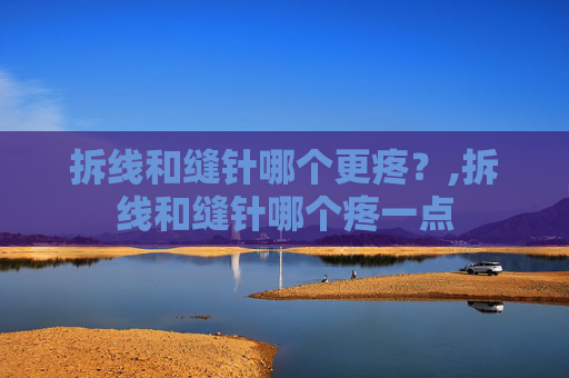 拆线和缝针哪个更疼？,拆线和缝针哪个疼一点